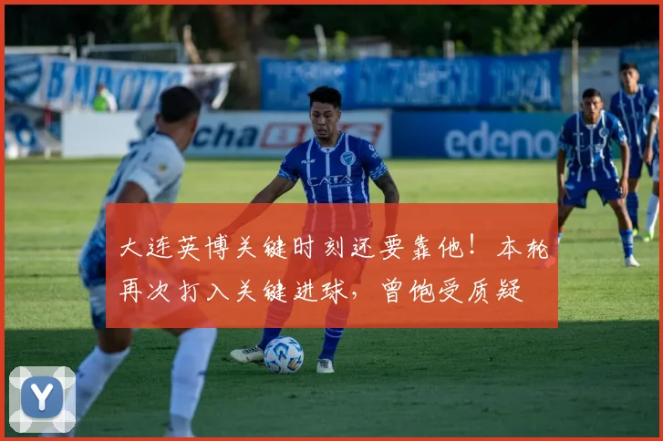 大连英博关键时刻还要靠他！本轮再次打入关键进球，曾饱受质疑