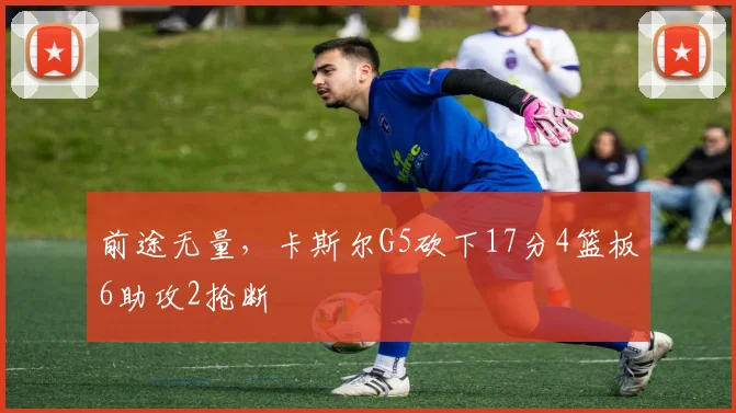 前途无量，卡斯尔G5砍下17分4篮板6助攻2抢断