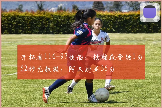 开拓者116-97快船，杨瀚森登场1分52秒无数据，阿夫迪亚35分