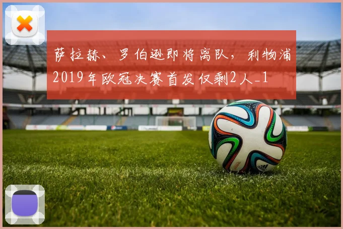 萨拉赫、罗伯逊即将离队，利物浦2019年欧冠决赛首发仅剩2人_1