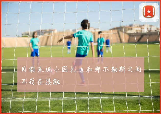 目前来说小因扎吉和那不勒斯之间不存在接触